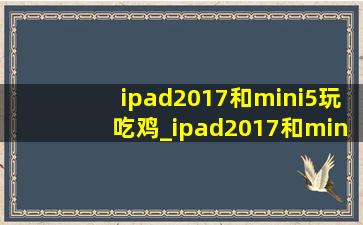 ipad2017和mini5玩吃鸡_ipad2017和mini5哪个好