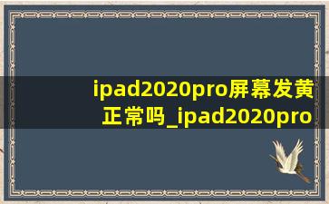 ipad2020pro屏幕发黄正常吗_ipad2020pro屏幕发黄