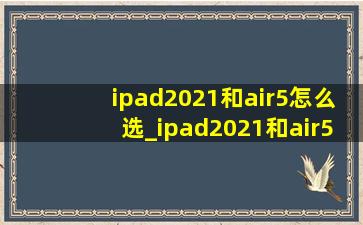 ipad2021和air5怎么选_ipad2021和air5哪个好