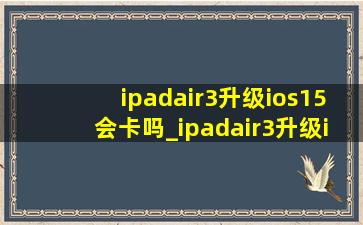 ipadair3升级ios15会卡吗_ipadair3升级ios17卡吗