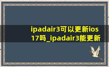 ipadair3可以更新ios17吗_ipadair3能更新ios17吗