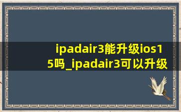 ipadair3能升级ios15吗_ipadair3可以升级ios16.3吗