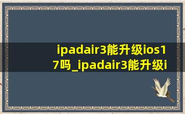 ipadair3能升级ios17吗_ipadair3能升级ios17.4吗