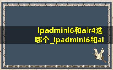 ipadmini6和air4选哪个_ipadmini6和air4