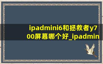 ipadmini6和拯救者y700屏幕哪个好_ipadmini6和拯救者y700二代