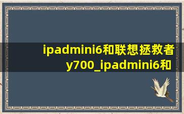 ipadmini6和联想拯救者y700_ipadmini6和联想拯救者y700哪个好