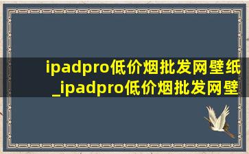 ipadpro(低价烟批发网)壁纸_ipadpro(低价烟批发网)壁纸4k