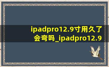 ipadpro12.9寸用久了会弯吗_ipadpro12.9英寸容易弯吗