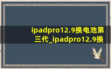 ipadpro12.9换电池第三代_ipadpro12.9换电池