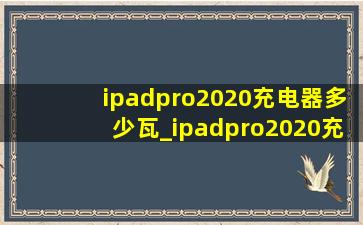 ipadpro2020充电器多少瓦_ipadpro2020充电器多少瓦的