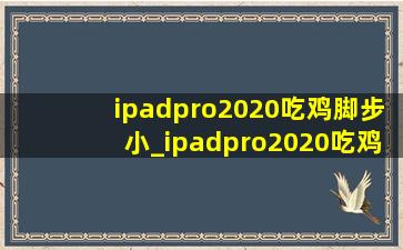 ipadpro2020吃鸡脚步小_ipadpro2020吃鸡怎么样