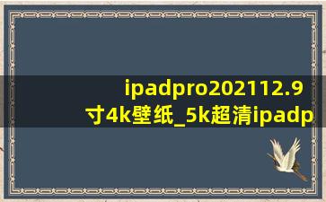 ipadpro202112.9寸4k壁纸_5k超清ipadpro2021壁纸