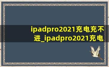 ipadpro2021充电充不进_ipadpro2021充电充不进去