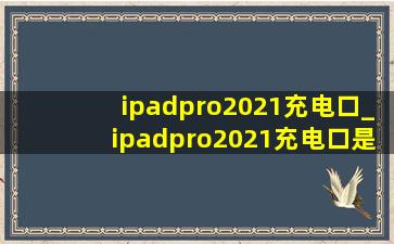 ipadpro2021充电口_ipadpro2021充电口是什么接口