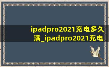 ipadpro2021充电多久满_ipadpro2021充电多长时间满