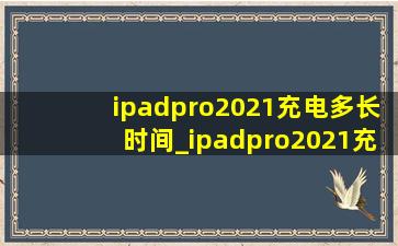 ipadpro2021充电多长时间_ipadpro2021充电多久充满