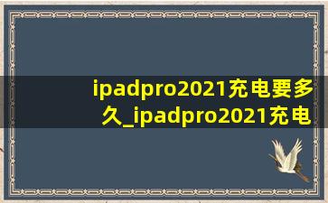 ipadpro2021充电要多久_ipadpro2021充电要多久才充满