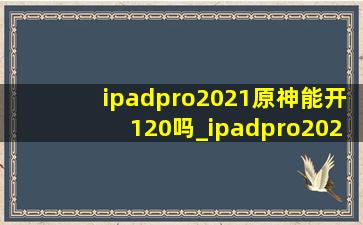 ipadpro2021原神能开120吗_ipadpro2022原神能开120吗