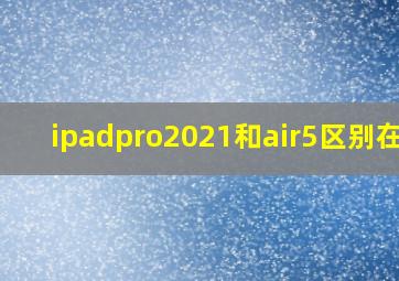 ipadpro2021和air5区别在哪