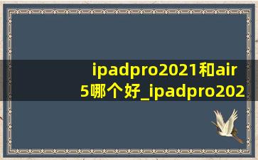 ipadpro2021和air5哪个好_ipadpro2021和air5哪个好看