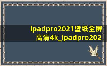 ipadpro2021壁纸全屏高清4k_ipadpro2021壁纸全屏高清4k分享