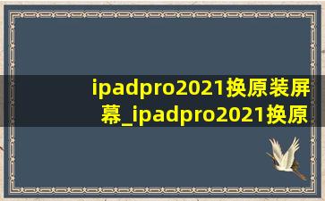 ipadpro2021换原装屏幕_ipadpro2021换原装屏幕多少钱