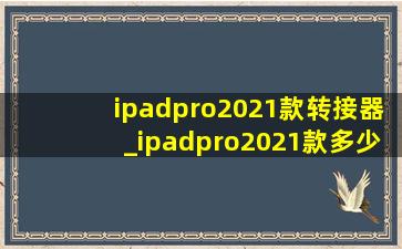 ipadpro2021款转接器_ipadpro2021款多少钱