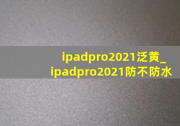 ipadpro2021泛黄_ipadpro2021防不防水