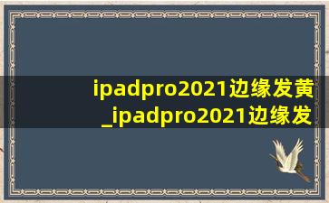 ipadpro2021边缘发黄_ipadpro2021边缘发黄正常吗