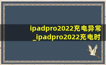 ipadpro2022充电异常_ipadpro2022充电时间多久