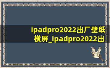 ipadpro2022出厂壁纸横屏_ipadpro2022出厂壁纸