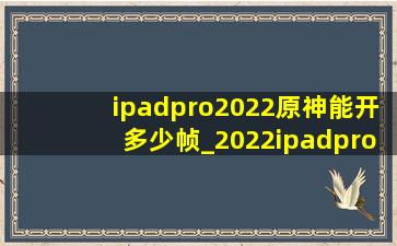 ipadpro2022原神能开多少帧_2022ipadpro原神能开多少帧