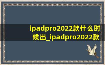 ipadpro2022款什么时候出_ipadpro2022款什么时候发布的