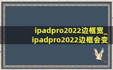 ipadpro2022边框宽_ipadpro2022边框会变窄吗