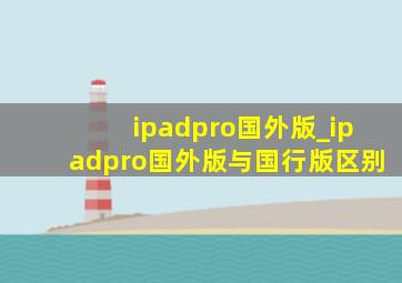 ipadpro国外版_ipadpro国外版与国行版区别