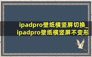 ipadpro壁纸横竖屏切换_ipadpro壁纸横竖屏不变形