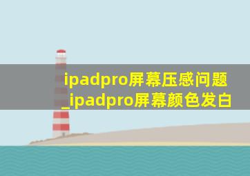 ipadpro屏幕压感问题_ipadpro屏幕颜色发白