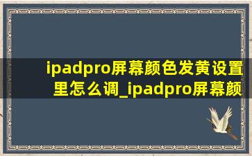 ipadpro屏幕颜色发黄设置里怎么调_ipadpro屏幕颜色发黄
