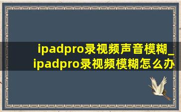 ipadpro录视频声音模糊_ipadpro录视频模糊怎么办