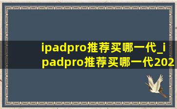 ipadpro推荐买哪一代_ipadpro推荐买哪一代2024