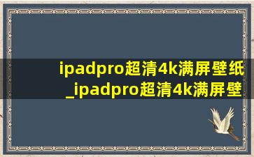 ipadpro超清4k满屏壁纸_ipadpro超清4k满屏壁纸2021