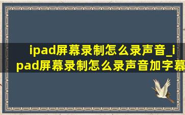 ipad屏幕录制怎么录声音_ipad屏幕录制怎么录声音加字幕