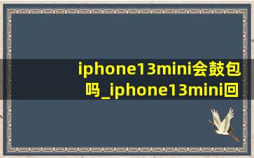 iphone13mini会鼓包吗_iphone13mini回收哪个平台好