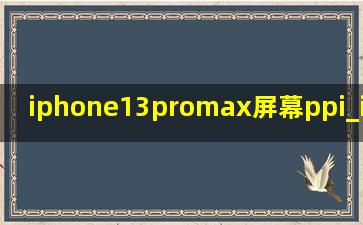 iphone13promax屏幕ppi_iphone13promax屏幕型号