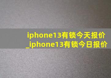 iphone13有锁今天报价_iphone13有锁今日报价