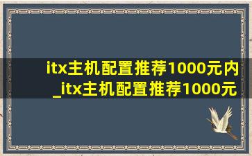 itx主机配置推荐1000元内_itx主机配置推荐1000元