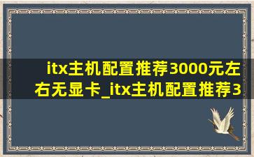 itx主机配置推荐3000元左右无显卡_itx主机配置推荐3000元左右