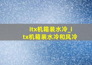 itx机箱装水冷_itx机箱装水冷和风冷