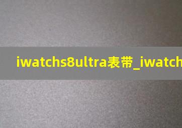 iwatchs8ultra表带_iwatchs8ultra