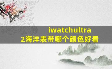 iwatchultra2海洋表带哪个颜色好看